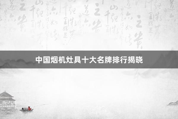 中国烟机灶具十大名牌排行揭晓