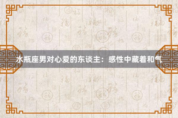 水瓶座男对心爱的东谈主：感性中藏着和气