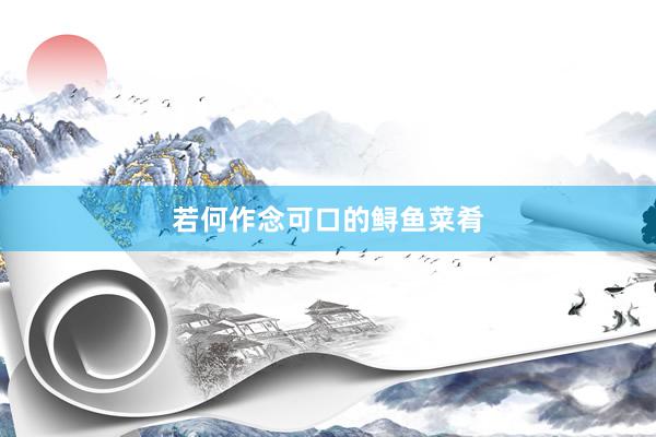 若何作念可口的鲟鱼菜肴