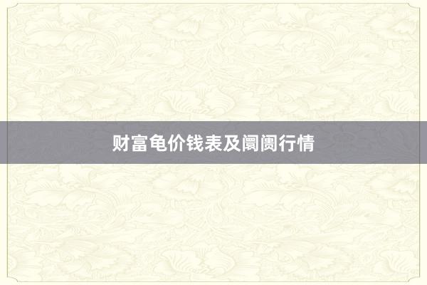 财富龟价钱表及阛阓行情