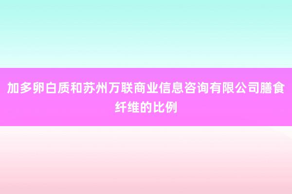 加多卵白质和苏州万联商业信息咨询有限公司膳食纤维的比例
