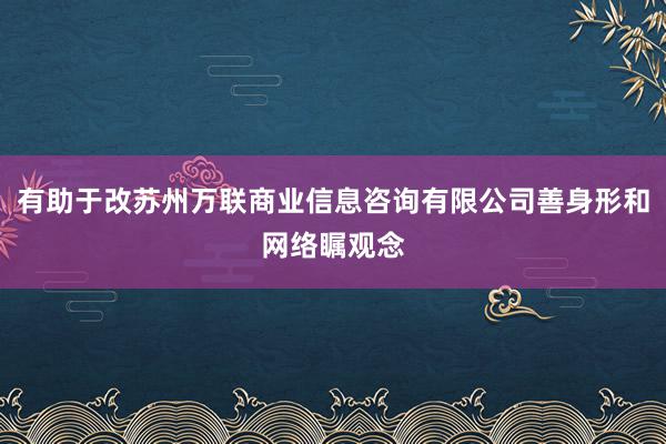 有助于改苏州万联商业信息咨询有限公司善身形和网络瞩观念