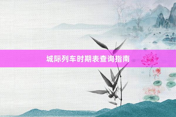 城际列车时期表查询指南